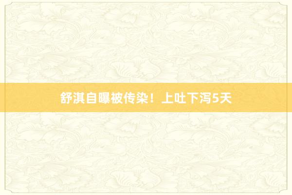 舒淇自曝被传染！上吐下泻5天